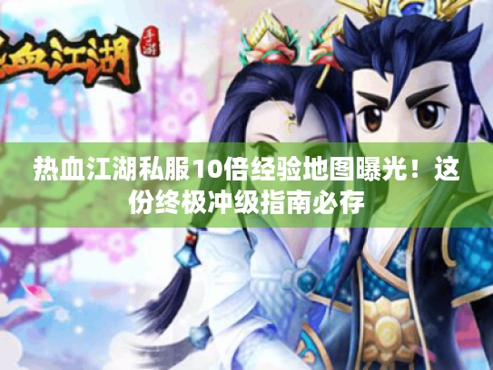 热血江湖私服10倍经验地图曝光!这份终极冲级指南必存 热血江湖私服10倍经验地图曝光!这份终极冲级指南必存