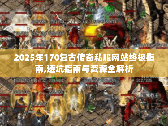 2025年170复古传奇私服网站终极指南,避坑指南与资源全解析