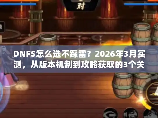 DNFS怎么选不踩雷?2026年3月实测,从版本机制到攻略获取的3个关键 DNFS怎么选不踩雷?2026年3月实测,从版本机制到攻略获取的3个关键