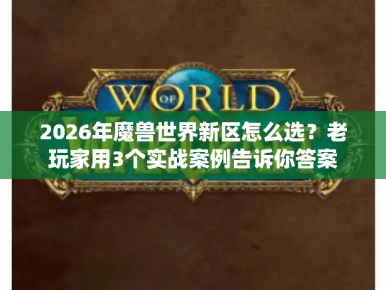 2026年魔兽世界新区怎么选？老玩家用3个实战案例告诉你答案