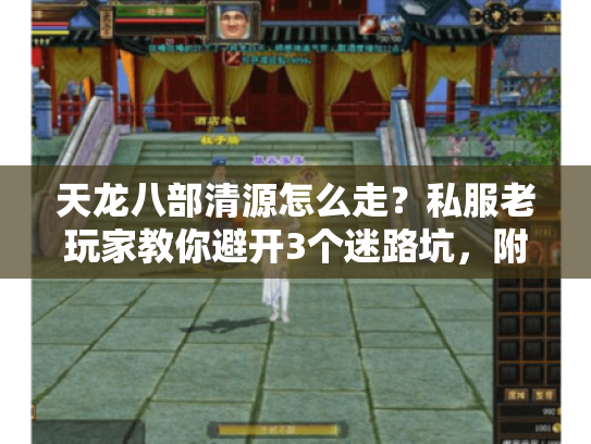 天龙八部清源怎么走？私服老玩家教你避开3个迷路坑，附版本适配攻略