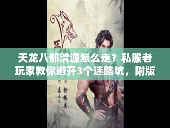 天龙八部清源怎么走？私服老玩家教你避开3个迷路坑，附版本适配攻略