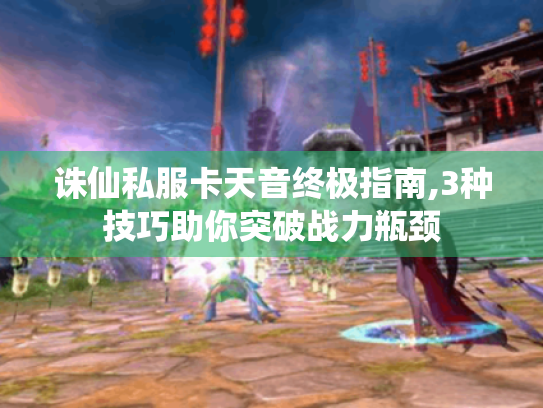 诛仙私服卡天音终极指南,3种技巧助你突破战力瓶颈