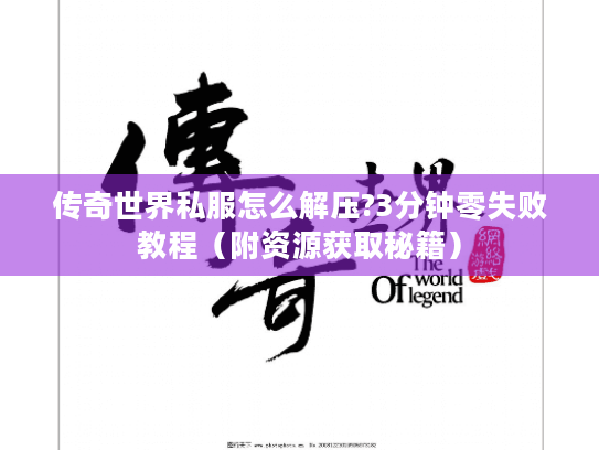 传奇世界私服怎么解压?3分钟零失败教程(附资源获取秘籍) 传奇世界私服怎么解压?3分钟零失败教程(附资源获取秘籍)