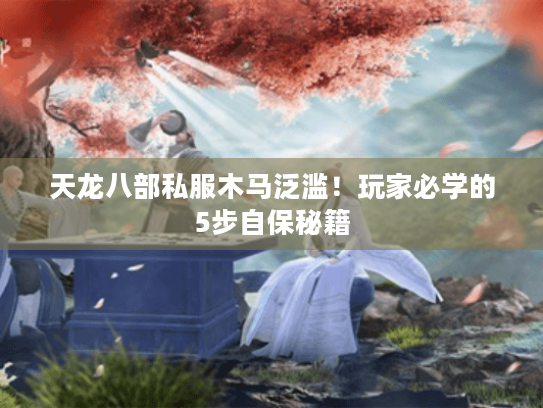 天龙八部私服木马泛滥!玩家必学的5步自保秘籍 天龙八部私服木马泛滥!玩家必学的5步自保秘籍