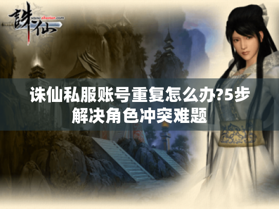 诛仙私服账号重复怎么办?5步解决角色冲突难题 诛仙私服账号重复怎么办?5步解决角色冲突难题