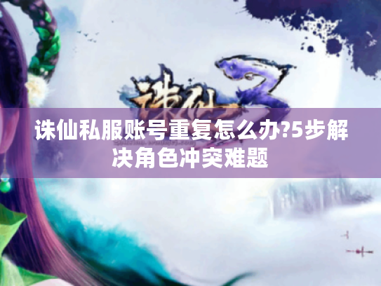 诛仙私服账号重复怎么办?5步解决角色冲突难题 诛仙私服账号重复怎么办?5步解决角色冲突难题