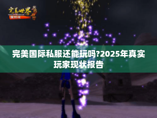 完美国际私服还能玩吗?2025年真实玩家现状报告 完美国际私服还能玩吗?2025年真实玩家现状报告
