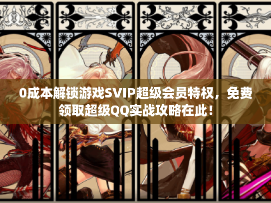 0成本解锁游戏SVIP超级会员特权，免费领取超级QQ实战攻略在此！