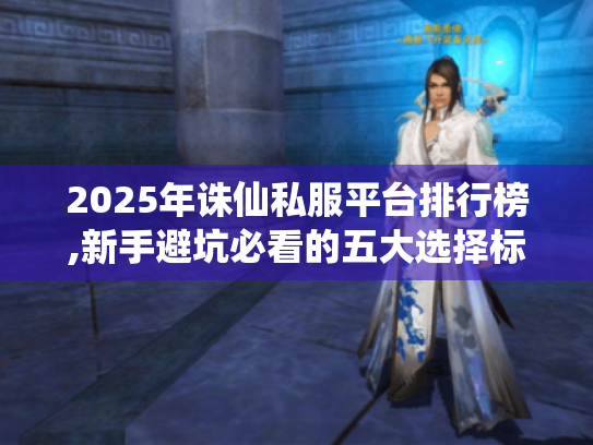 2025年诛仙私服平台排行榜,新手避坑必看的五大选择标准 2025年诛仙私服平台排行榜,新手避坑必看的五大选择标准