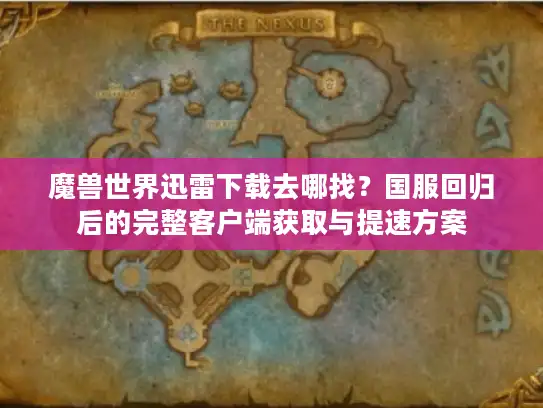 魔兽世界迅雷下载去哪找？国服回归后的完整客户端获取与提速方案