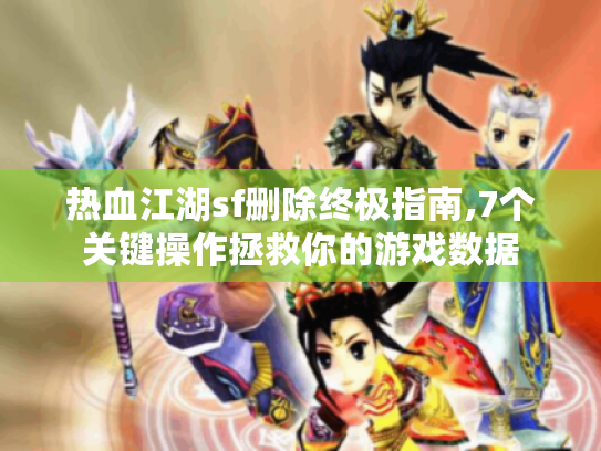 热血江湖sf删除终极指南,7个关键操作拯救你的游戏数据 热血江湖sf删除终极指南,7个关键操作拯救你的游戏数据
