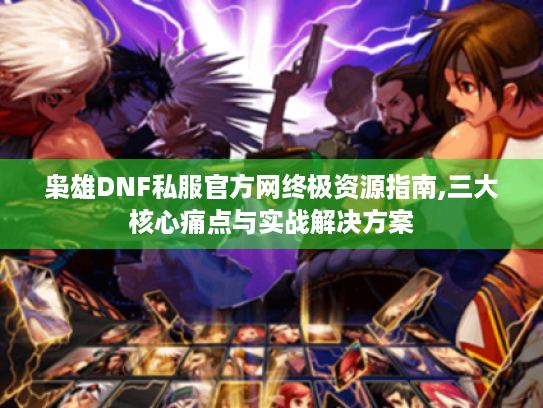 枭雄DNF私服官方网终极资源指南,三大核心痛点与实战解决方案 枭雄DNF私服官方网终极资源指南,三大核心痛点与实战解决方案