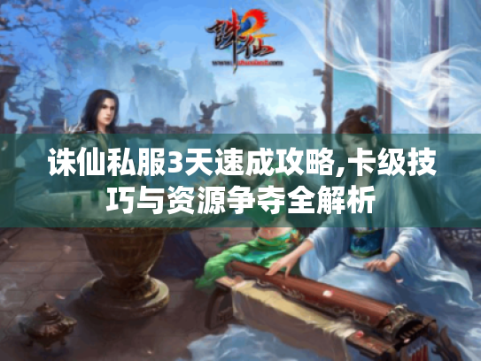 诛仙私服3天速成攻略,卡级技巧与资源争夺全解析 诛仙私服3天速成攻略,卡级技巧与资源争夺全解析
