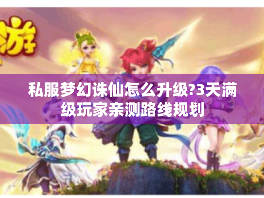 私服梦幻诛仙怎么升级?3天满级玩家亲测路线规划 私服梦幻诛仙怎么升级?3天满级玩家亲测路线规划