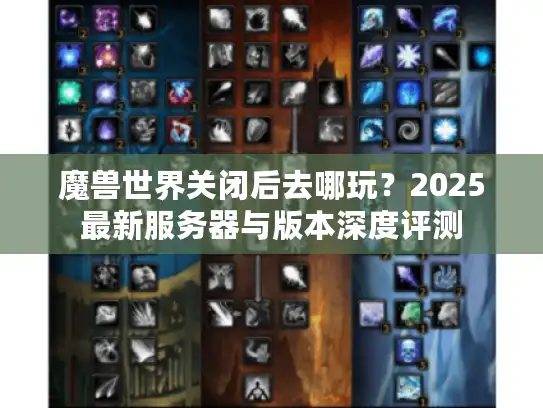 魔兽世界关闭后去哪玩？2025最新服务器与版本深度评测