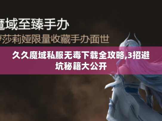 久久魔域私服无毒下载全攻略,3招避坑秘籍大公开 久久魔域私服无毒下载全攻略,3招避坑秘籍大公开