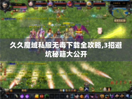 久久魔域私服无毒下载全攻略,3招避坑秘籍大公开 久久魔域私服无毒下载全攻略,3招避坑秘籍大公开