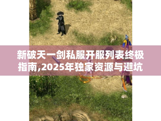 新破天一剑私服开服列表终极指南,2025年独家资源与避坑手册 新破天一剑私服开服列表终极指南,2025年独家资源与避坑手册