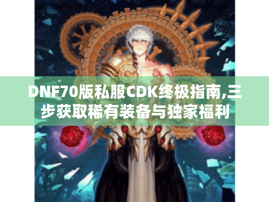 DNF70版私服CDK终极指南,三步获取稀有装备与独家福利 DNF70版私服CDK终极指南,三步获取稀有装备与独家福利