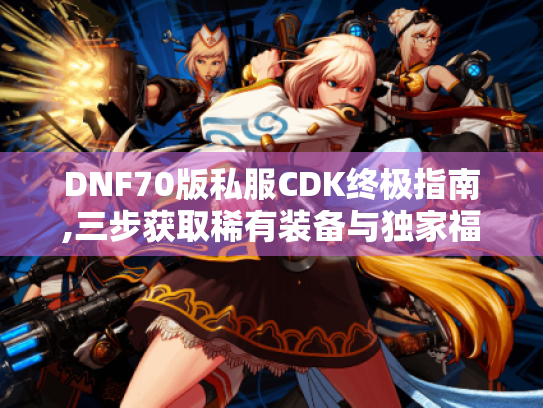 DNF70版私服CDK终极指南,三步获取稀有装备与独家福利 DNF70版私服CDK终极指南,三步获取稀有装备与独家福利