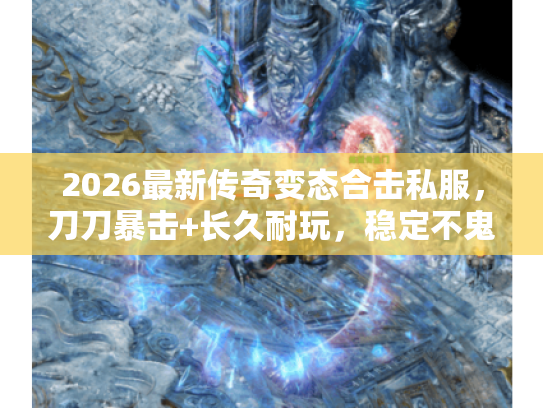 2026最新传奇变态合击私服,刀刀暴击+长久耐玩,稳定不鬼服 2026最新传奇变态合击私服,刀刀暴击+长久耐玩,稳定不鬼服