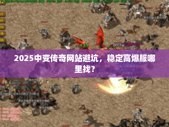 2025中变传奇网站避坑,稳定高爆服哪里找? 2025中变传奇网站避坑,稳定高爆服哪里找?