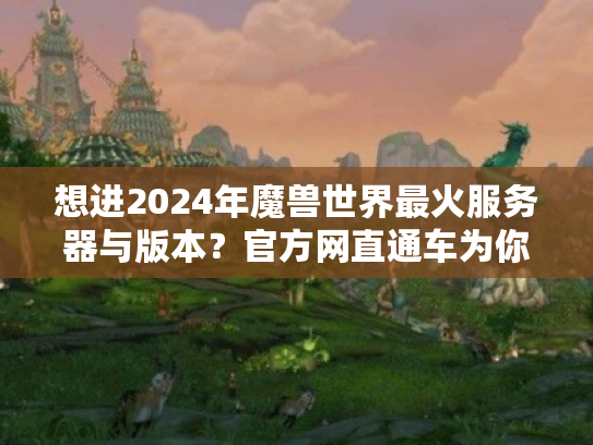 想进2024年魔兽世界最火服务器与版本？官方网直通车为你锁定！