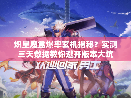 炽星魔盒爆率玄机揭秘?实测三天数据教你避开版本大坑 炽星魔盒爆率玄机揭秘?实测三天数据教你避开版本大坑