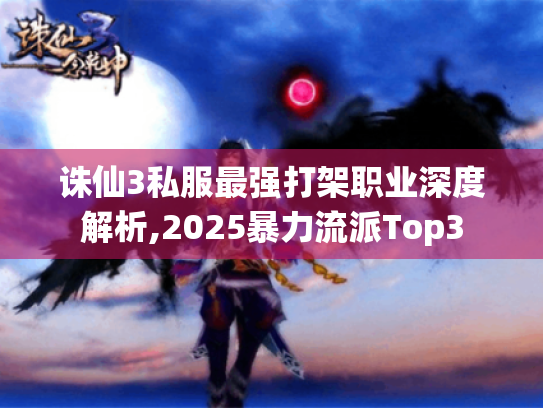 诛仙3私服最强打架职业深度解析,2025暴力流派Top3 诛仙3私服最强打架职业深度解析,2025暴力流派Top3