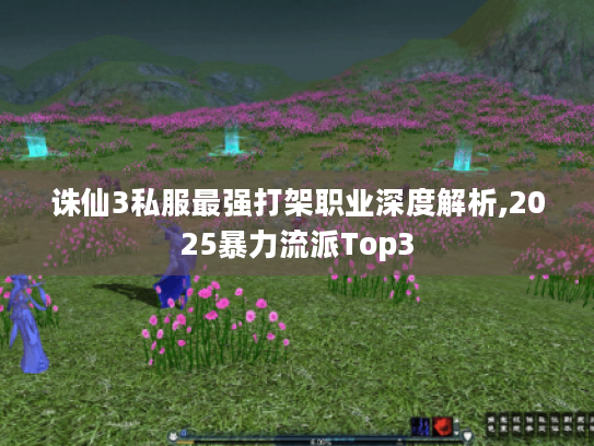 诛仙3私服最强打架职业深度解析,2025暴力流派Top3 诛仙3私服最强打架职业深度解析,2025暴力流派Top3