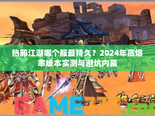 热邪江湖哪个服最持久？2024年高爆率版本实测与避坑内幕