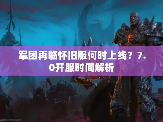 军团再临怀旧服何时上线？7.0开服时间解析