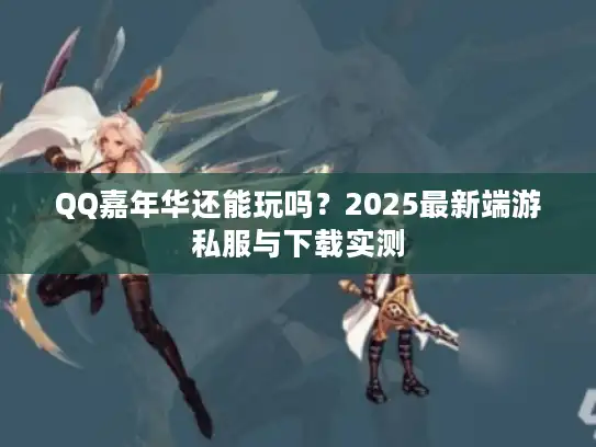 QQ嘉年华还能玩吗？2025最新端游私服与下载实测