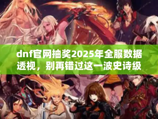dnf官网抽奖2025年全服数据透视，别再错过这一波史诗级福利