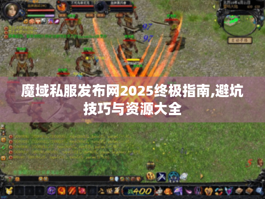 魔域私服发布网2025终极指南,避坑技巧与资源大全
