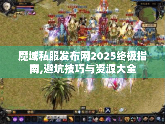 魔域私服发布网2025终极指南,避坑技巧与资源大全