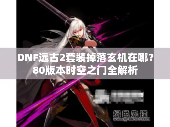 DNF远古2套装掉落玄机在哪？80版本时空之门全解析