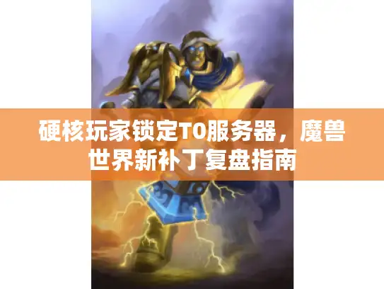 硬核玩家锁定T0服务器,魔兽世界新补丁复盘指南 硬核玩家锁定T0服务器,魔兽世界新补丁复盘指南
