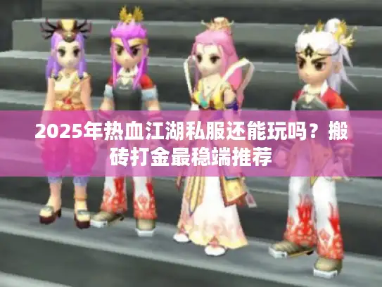2025年热血江湖私服还能玩吗?搬砖打金最稳端推荐 2025年热血江湖私服还能玩吗?搬砖打金最稳端推荐