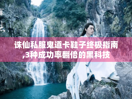 诛仙私服鬼道卡鞋子终极指南,3种成功率翻倍的黑科技 诛仙私服鬼道卡鞋子终极指南,3种成功率翻倍的黑科技