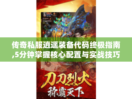 传奇私服逍遥装备代码终极指南,5分钟掌握核心配置与实战技巧 传奇私服逍遥装备代码终极指南,5分钟掌握核心配置与实战技巧