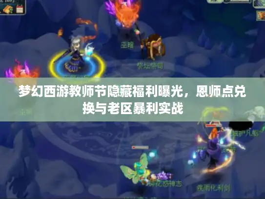 梦幻西游教师节隐藏福利曝光，恩师点兑换与老区暴利实战
