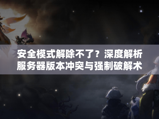 安全模式解除不了？深度解析服务器版本冲突与强制破解术