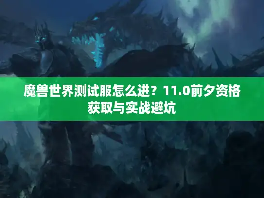 魔兽世界测试服怎么进？11.0前夕资格获取与实战避坑