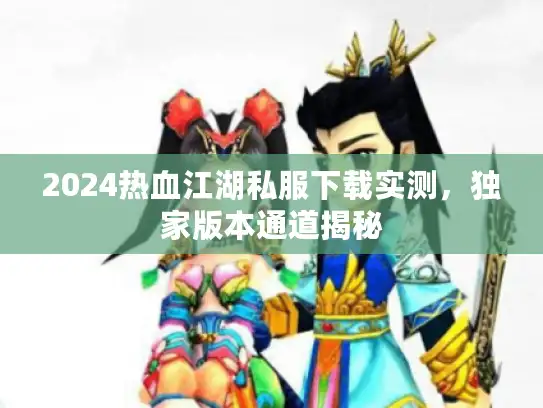 2024热血江湖私服下载实测,独家版本通道揭秘 2024热血江湖私服下载实测,独家版本通道揭秘