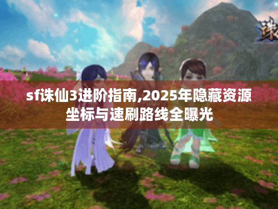 sf诛仙3进阶指南,2025年隐藏资源坐标与速刷路线全曝光 sf诛仙3进阶指南,2025年隐藏资源坐标与速刷路线全曝光