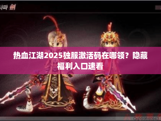 热血江湖2025独服激活码在哪领？隐藏福利入口速看