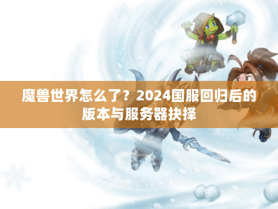 魔兽世界怎么了?2024国服回归后的版本与服务器抉择 魔兽世界怎么了?2024国服回归后的版本与服务器抉择