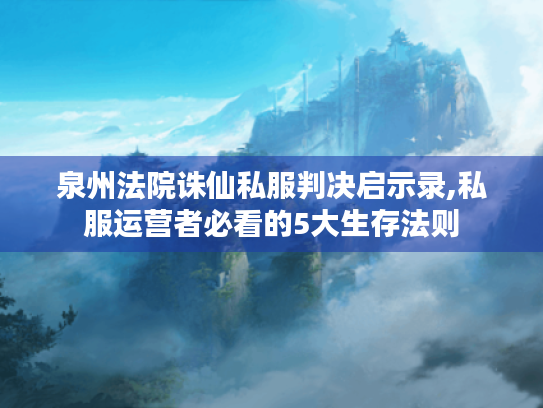 泉州法院诛仙私服判决启示录,私服运营者必看的5大生存法则 泉州法院诛仙私服判决启示录,私服运营者必看的5大生存法则